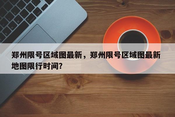 郑州限号区域图最新，郑州限号区域图最新 地图限行时间？-第1张图片-我家生活百科
