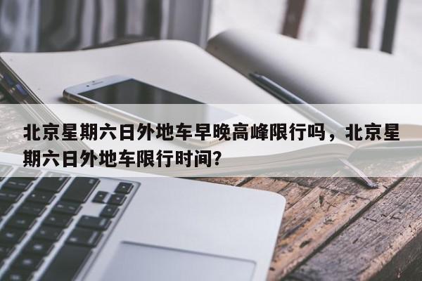 北京星期六日外地车早晚高峰限行吗，北京星期六日外地车限行时间？-第1张图片-我家生活百科