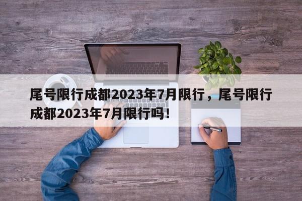 尾号限行成都2023年7月限行，尾号限行成都2023年7月限行吗！-第1张图片-我家生活百科