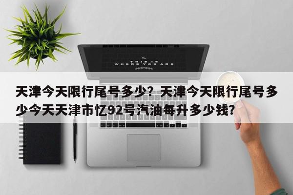 天津今天限行尾号多少？天津今天限行尾号多少今天天津市忆92号汽油每升多少钱？-第1张图片-我家生活百科