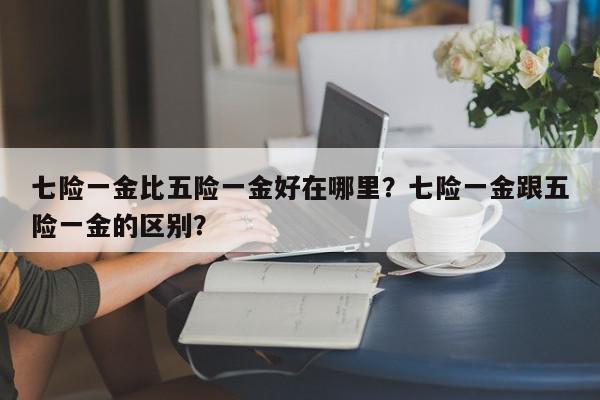 七险一金比五险一金好在哪里？七险一金跟五险一金的区别？-第1张图片-我家生活百科