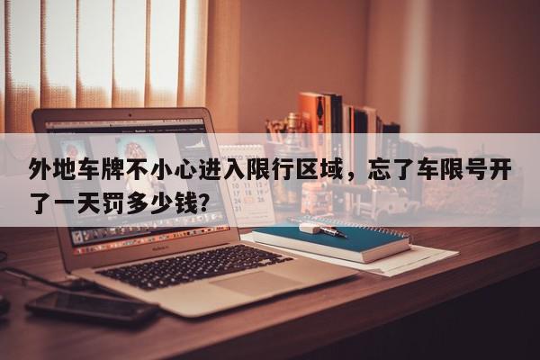 外地车牌不小心进入限行区域，忘了车限号开了一天罚多少钱？-第1张图片-我家生活百科