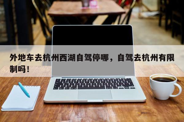 外地车去杭州西湖自驾停哪，自驾去杭州有限制吗！-第1张图片-我家生活百科