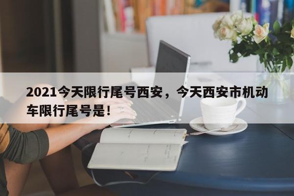 2021今天限行尾号西安，今天西安市机动车限行尾号是！-第1张图片-我家生活百科