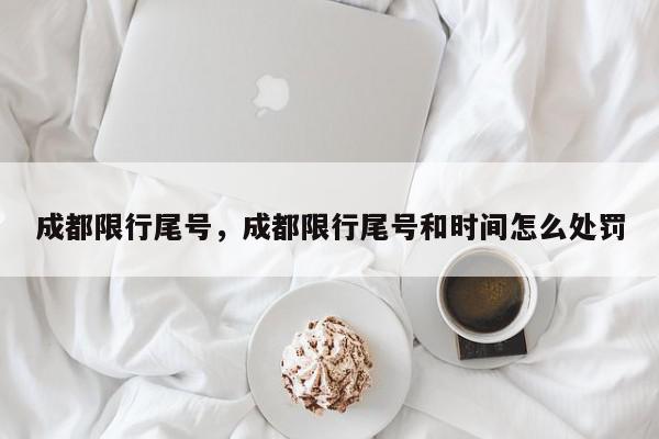 成都限行尾号，成都限行尾号和时间怎么处罚-第1张图片-我家生活百科