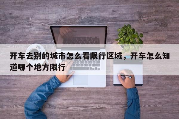 开车去别的城市怎么看限行区域，开车怎么知道哪个地方限行-第1张图片-我家生活百科