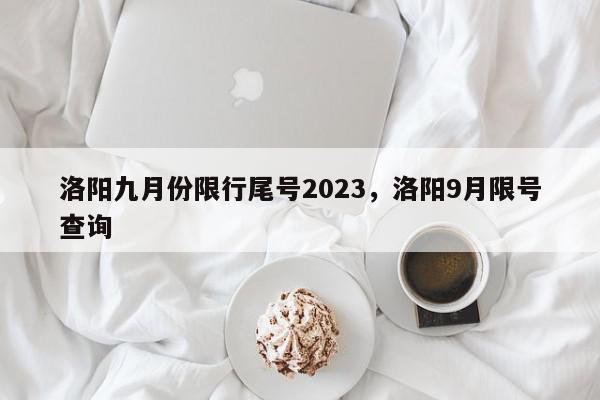 洛阳九月份限行尾号2023，洛阳9月限号查询-第1张图片-我家生活百科