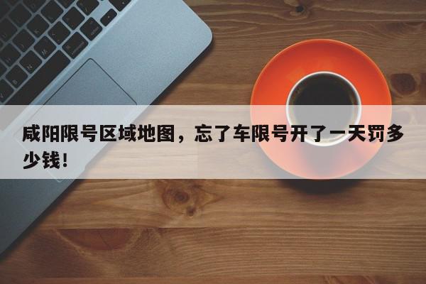 咸阳限号区域地图，忘了车限号开了一天罚多少钱！-第1张图片-我家生活百科