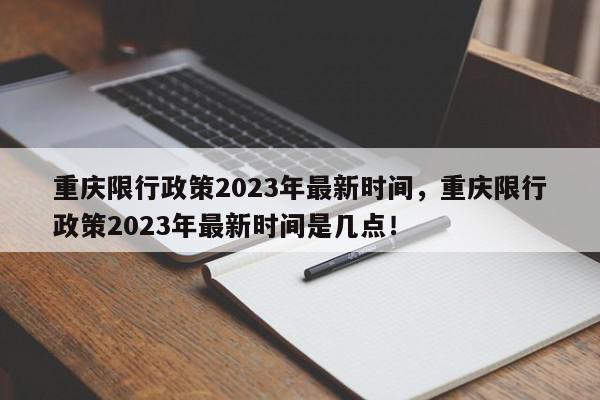 重庆限行政策2023年最新时间，重庆限行政策2023年最新时间是几点！-第1张图片-我家生活百科