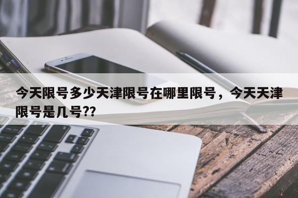 今天限号多少天津限号在哪里限号，今天天津限号是几号?？-第1张图片-我家生活百科