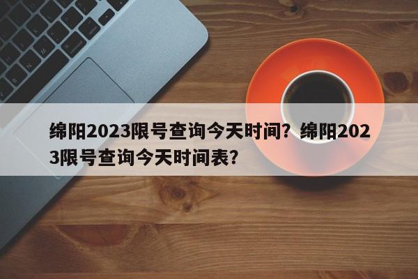 绵阳2023限号查询今天时间？绵阳2023限号查询今天时间表？-第1张图片-我家生活百科