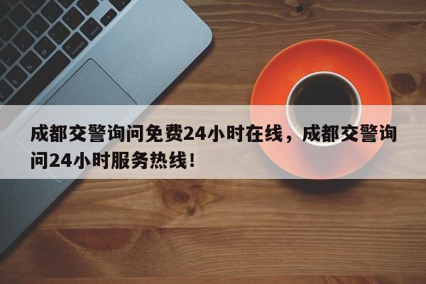 成都交警询问免费24小时在线，成都交警询问24小时服务热线！-第1张图片-我家生活百科