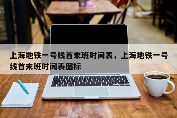上海地铁一号线首末班时间表，上海地铁一号线首末班时间表图标-第1张图片-我家生活百科