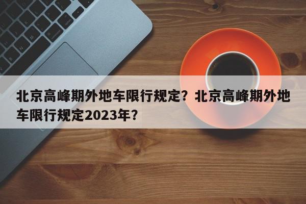 北京高峰期外地车限行规定？北京高峰期外地车限行规定2023年？-第1张图片-我家生活百科