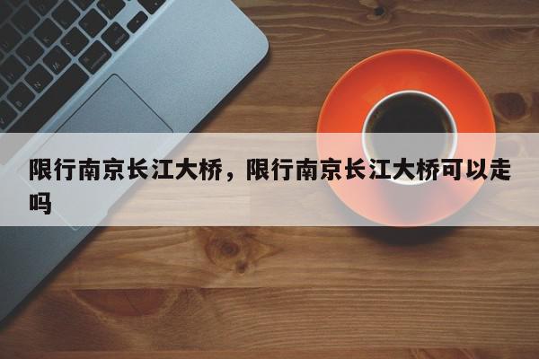 限行南京长江大桥，限行南京长江大桥可以走吗-第1张图片-我家生活百科