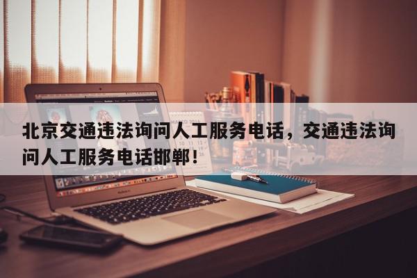 北京交通违法询问人工服务电话，交通违法询问人工服务电话邯郸！-第1张图片-我家生活百科