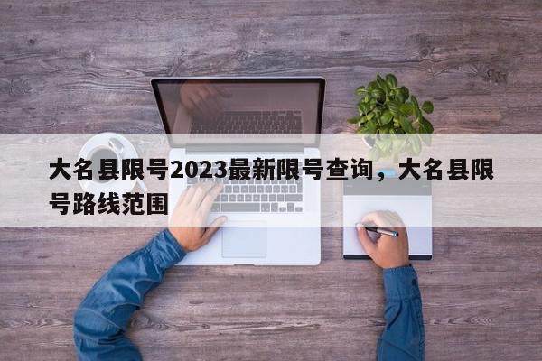 大名县限号2023最新限号查询，大名县限号路线范围-第1张图片-我家生活百科