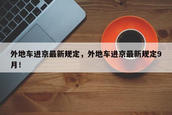 外地车进京最新规定，外地车进京最新规定9月！-第1张图片-我家生活百科