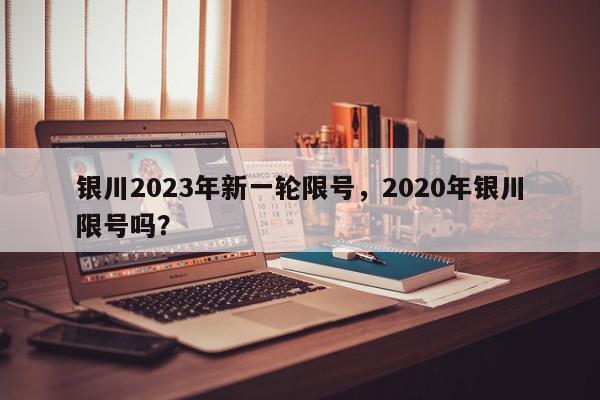 银川2023年新一轮限号，2020年银川限号吗？-第1张图片-我家生活百科