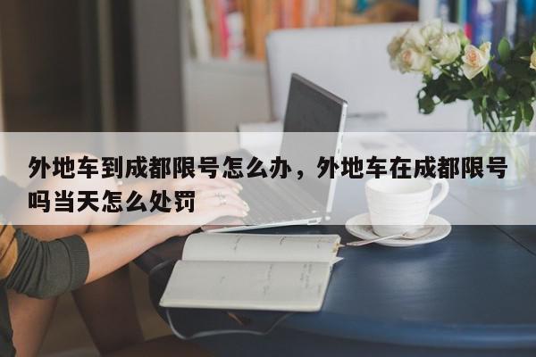 外地车到成都限号怎么办，外地车在成都限号吗当天怎么处罚-第1张图片-我家生活百科