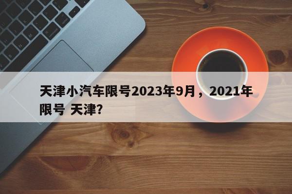 天津小汽车限号2023年9月，2021年限号 天津？-第1张图片-我家生活百科