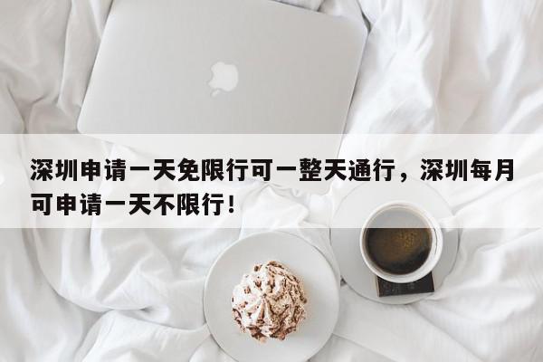 深圳申请一天免限行可一整天通行，深圳每月可申请一天不限行！-第1张图片-我家生活百科