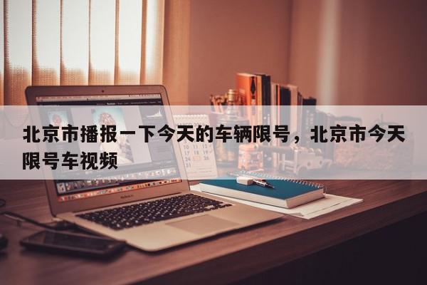 北京市播报一下今天的车辆限号，北京市今天限号车视频-第1张图片-我家生活百科