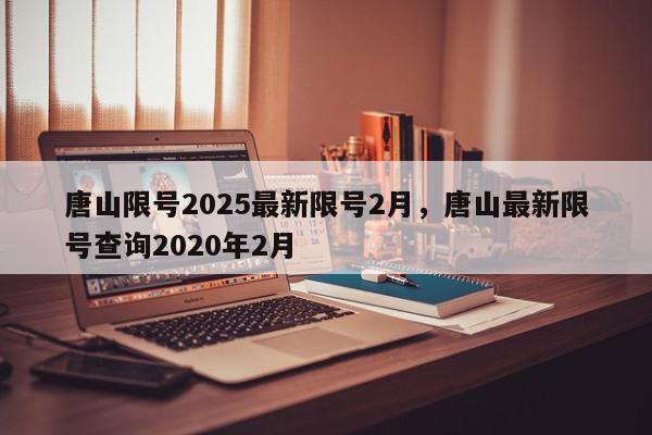 唐山限号2025最新限号2月，唐山最新限号查询2020年2月-第1张图片-我家生活百科