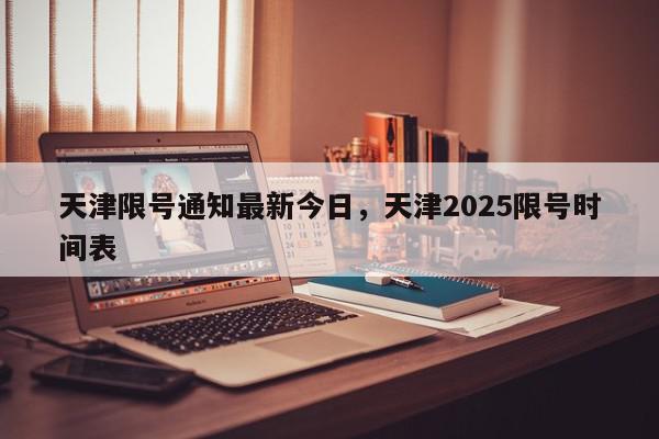 天津限号通知最新今日，天津2025限号时间表-第1张图片-我家生活百科