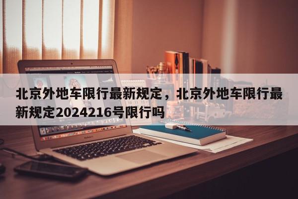 北京外地车限行最新规定，北京外地车限行最新规定2024216号限行吗-第1张图片-我家生活百科