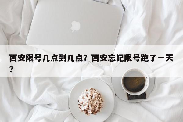 西安限号几点到几点？西安忘记限号跑了一天？-第1张图片-我家生活百科