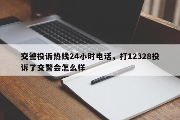 交警投诉热线24小时电话，打12328投诉了交警会怎么样-第1张图片-我家生活百科