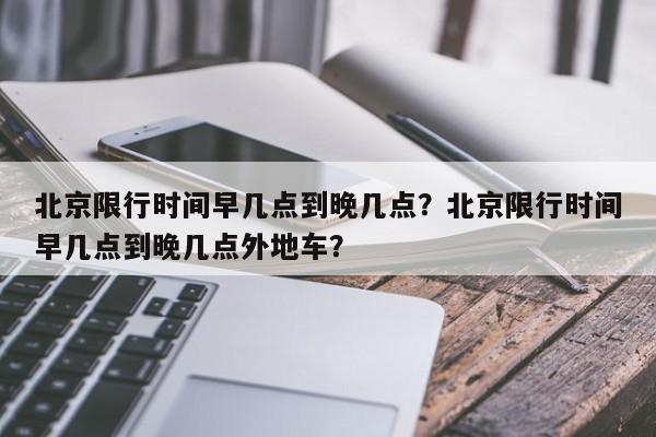 北京限行时间早几点到晚几点？北京限行时间早几点到晚几点外地车？-第1张图片-我家生活百科
