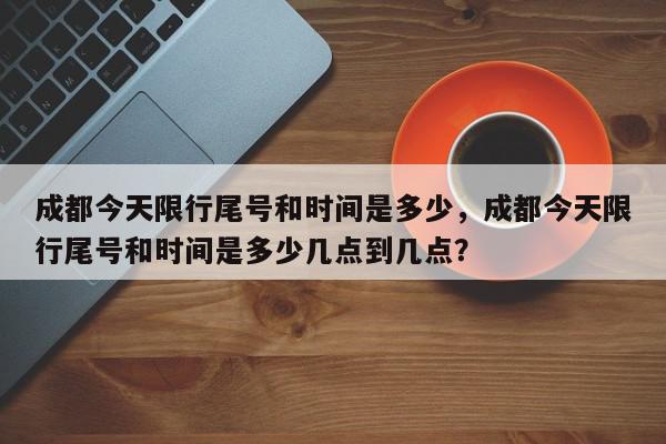 成都今天限行尾号和时间是多少，成都今天限行尾号和时间是多少几点到几点？-第1张图片-我家生活百科