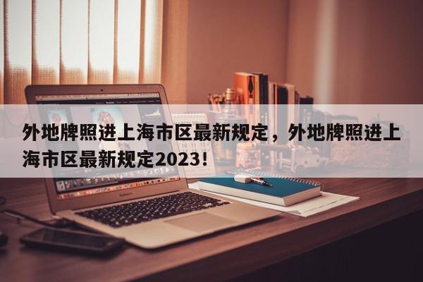 外地牌照进上海市区最新规定，外地牌照进上海市区最新规定2023！-第1张图片-我家生活百科