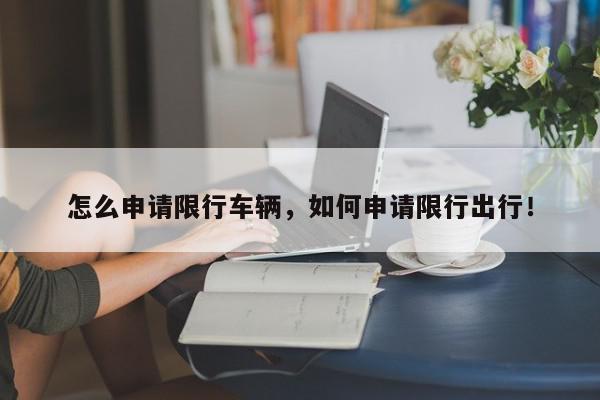 怎么申请限行车辆，如何申请限行出行！-第1张图片-我家生活百科