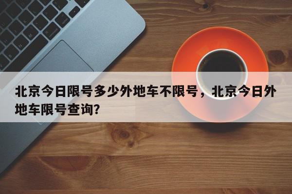 北京今日限号多少外地车不限号，北京今日外地车限号查询？-第1张图片-我家生活百科