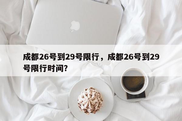 成都26号到29号限行,成都26号到29号限行时间?-第1张图片-我家生活百科 成都26号到29号限行,成都26号到29号限行时间?-第1张图片-我家生活百科