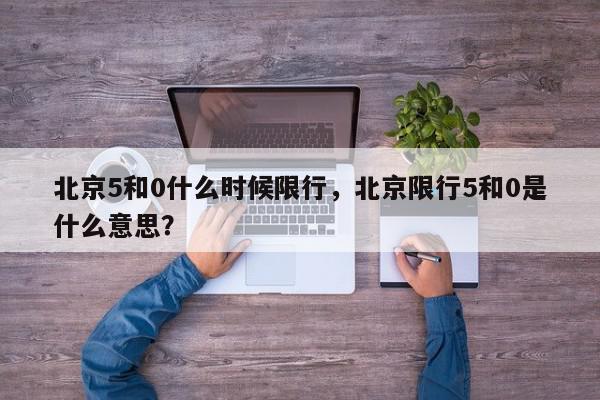北京5和0什么时候限行，北京限行5和0是什么意思？-第1张图片-我家生活百科
