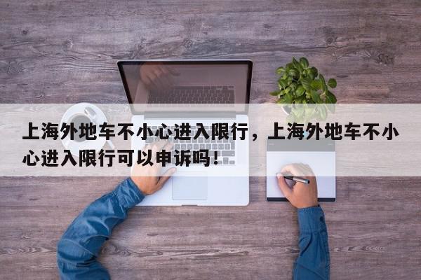 上海外地车不小心进入限行，上海外地车不小心进入限行可以申诉吗！-第1张图片-我家生活百科