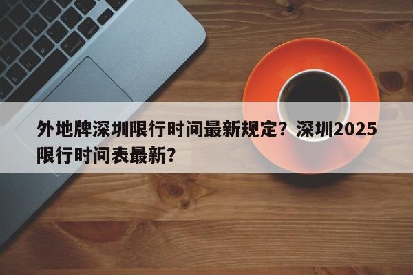 外地牌深圳限行时间最新规定？深圳2025限行时间表最新？-第1张图片-我家生活百科
