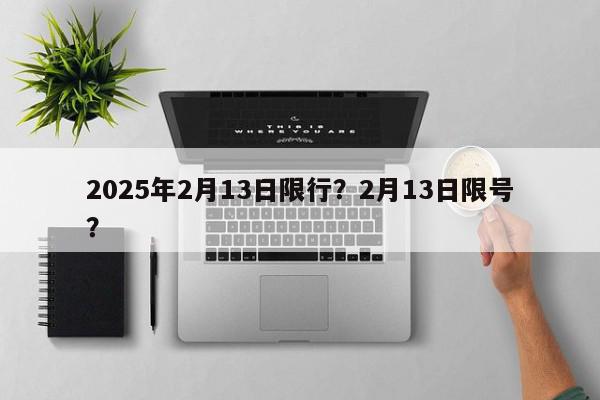 2025年2月13日限行？2月13日限号？-第1张图片-我家生活百科