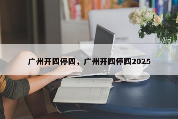 广州开四停四，广州开四停四2025-第1张图片-我家生活百科