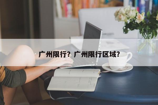 广州限行？广州限行区域？-第1张图片-我家生活百科