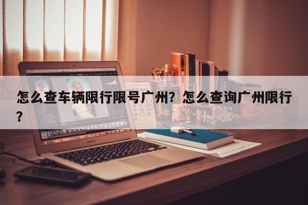 怎么查车辆限行限号广州？怎么查询广州限行？-第1张图片-我家生活百科