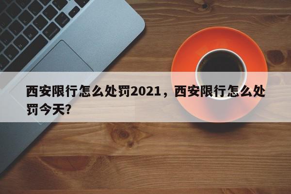 西安限行怎么处罚2021，西安限行怎么处罚今天？-第1张图片-我家生活百科