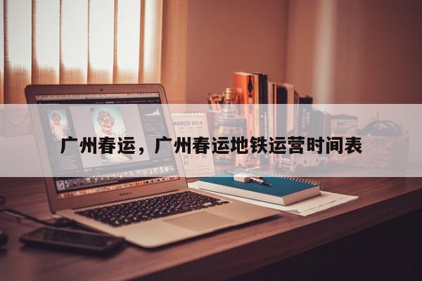 广州春运，广州春运地铁运营时间表-第1张图片-我家生活百科