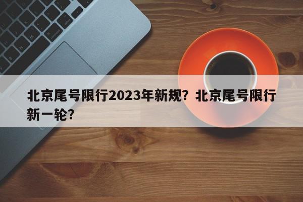 北京尾号限行2023年新规？北京尾号限行新一轮？-第1张图片-我家生活百科