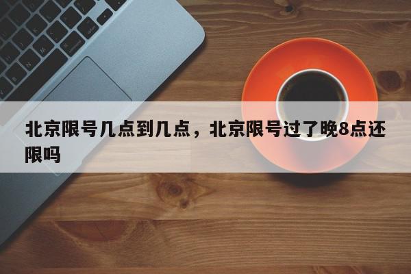 北京限号几点到几点，北京限号过了晚8点还限吗-第1张图片-我家生活百科