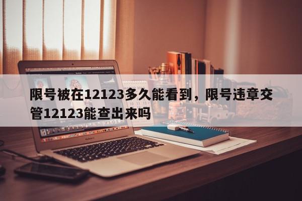 限号被在12123多久能看到，限号违章交管12123能查出来吗-第1张图片-我家生活百科